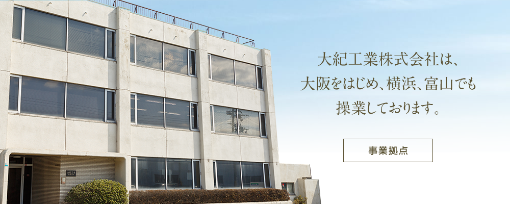 事業拠点：大紀工業株式会社は、大阪をはじめ、横浜、富山でも操業しております。